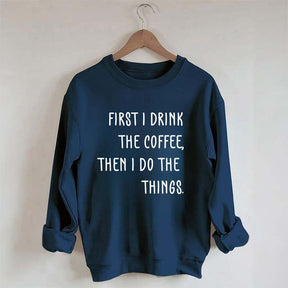 First I Drink The Coffee Then I Do The Things Sweatshirt