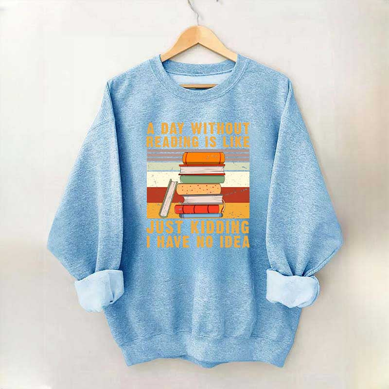 A Day Without Reading Is Like Just Kidding I Have No Idea Sweatshirt