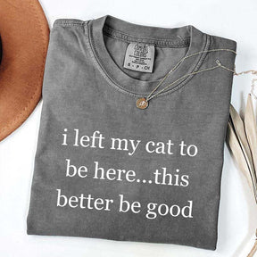 I Left My Cat To Be Here This Better Be Good T-Shirt