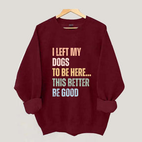 I Left My Dogs to Be Here This Better Be Good Sweatshirt