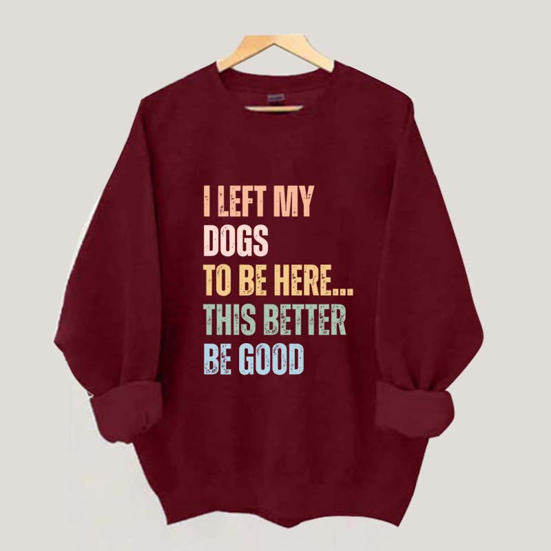I Left My Dogs to Be Here This Better Be Good Sweatshirt
