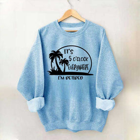 It's 5 O'clock Everywhere I'm Retired Sweatshirt