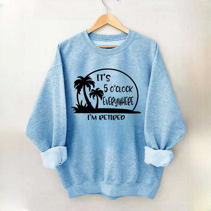 It's 5 O'clock Everywhere I'm Retired Sweatshirt