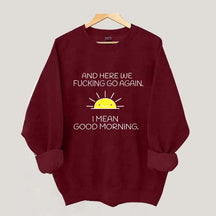And Here We Fucking Go Again I Mean Good Morning Sweatshirt