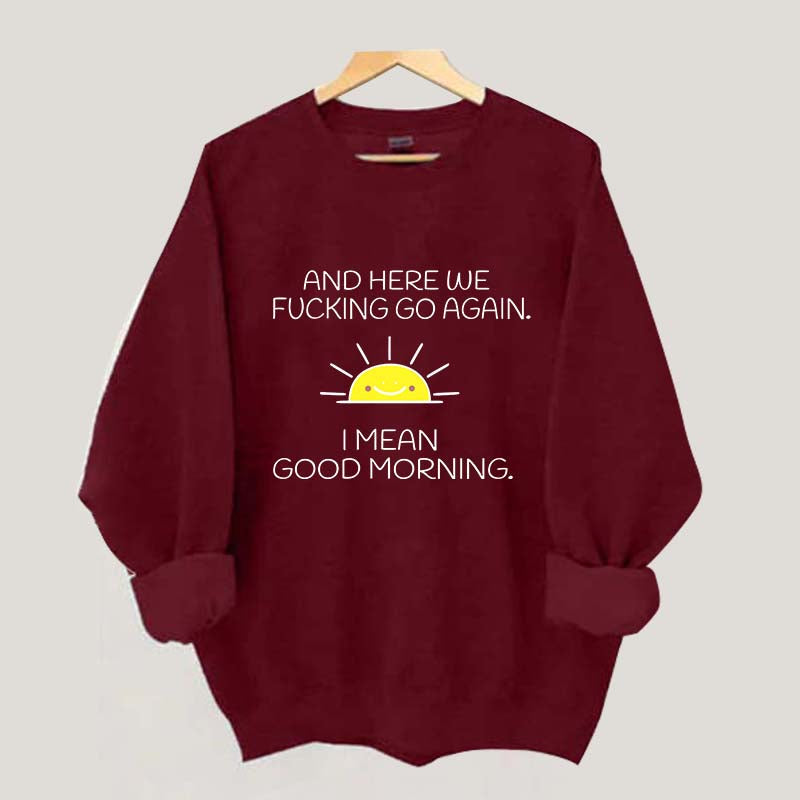 And Here We Fucking Go Again I Mean Good Morning Sweatshirt