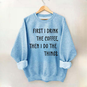 First I Drink The Coffee Then I Do The Things Sweatshirt