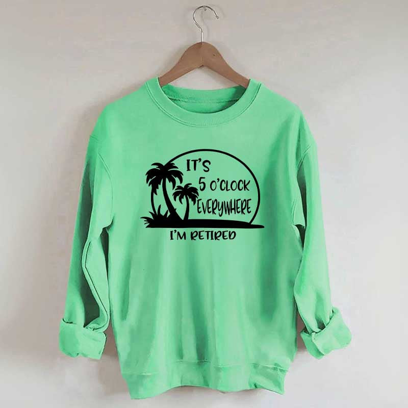 It's 5 O'clock Everywhere I'm Retired Sweatshirt