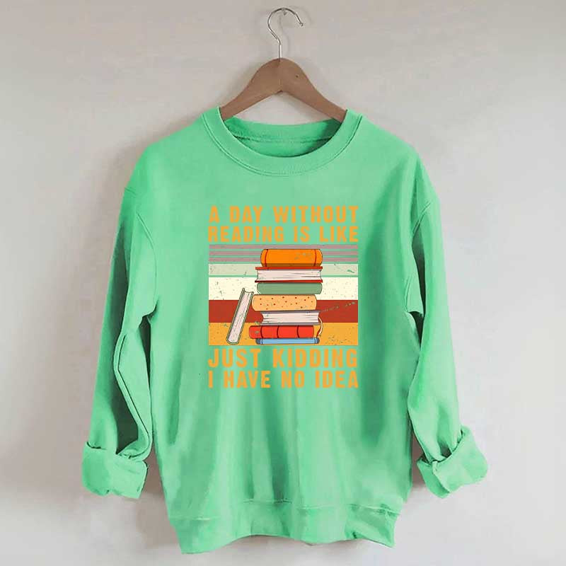 A Day Without Reading Is Like Just Kidding I Have No Idea Sweatshirt