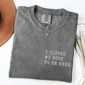 I Closed My Book To Be Here Literature T-Shirt