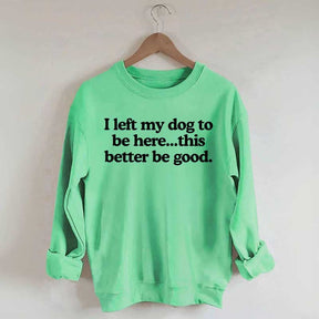I Left My Dog To Be Here This Better Be Good Sweatshirt