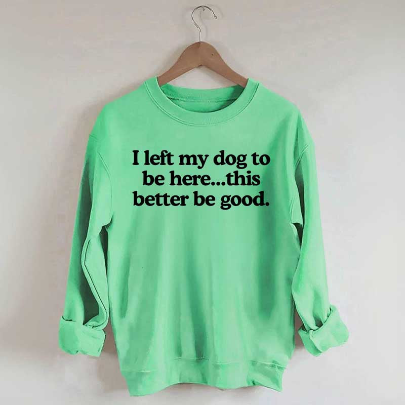 I Left My Dog To Be Here This Better Be Good Sweatshirt