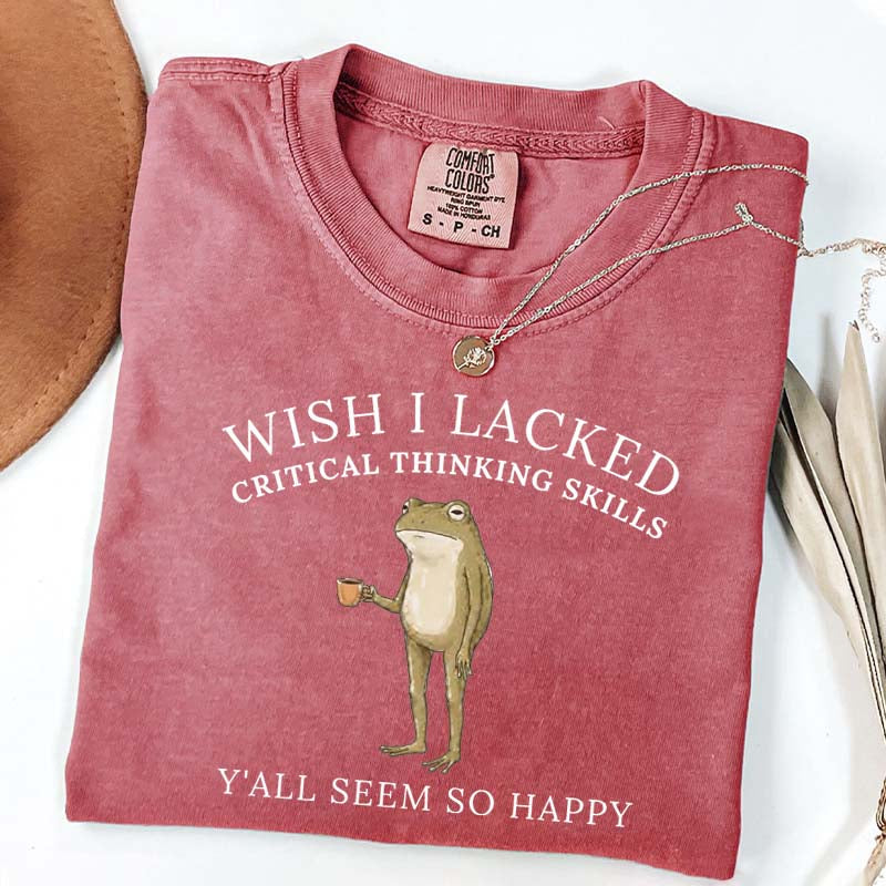Wish I Lacked Critical Thinking Skills T-Shirt