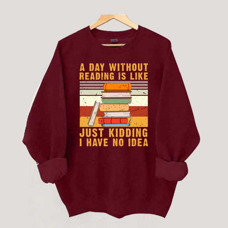 A Day Without Reading Is Like Just Kidding I Have No Idea Sweatshirt