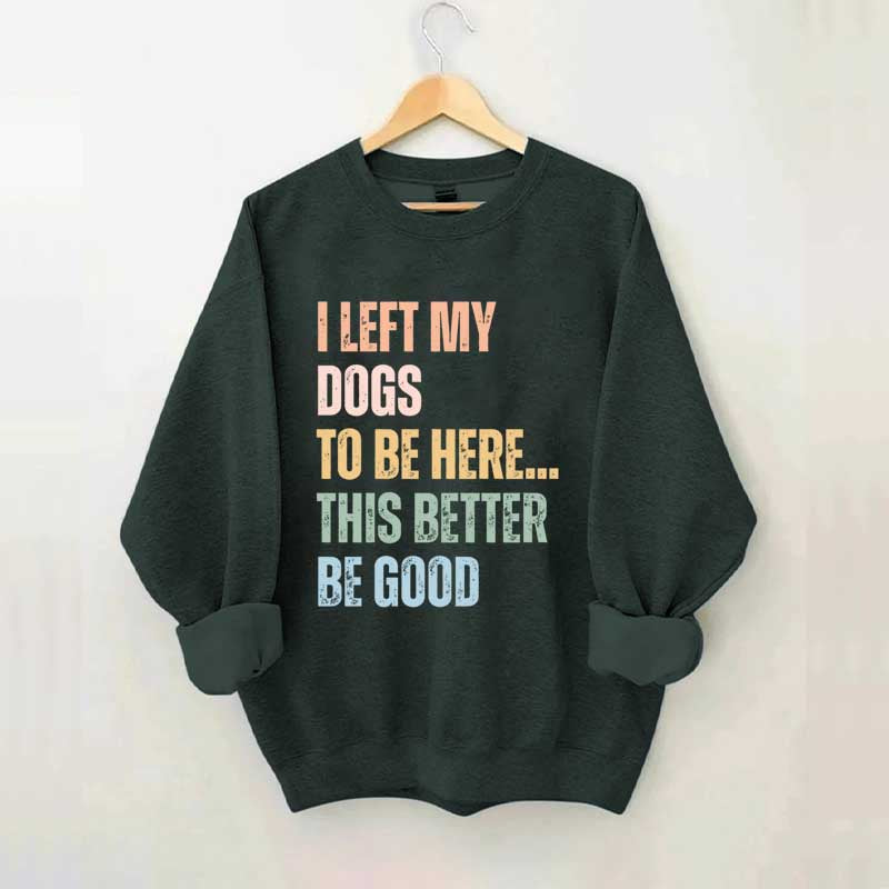 I Left My Dogs to Be Here This Better Be Good Sweatshirt