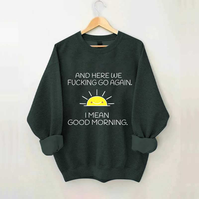 And Here We Fucking Go Again I Mean Good Morning Sweatshirt
