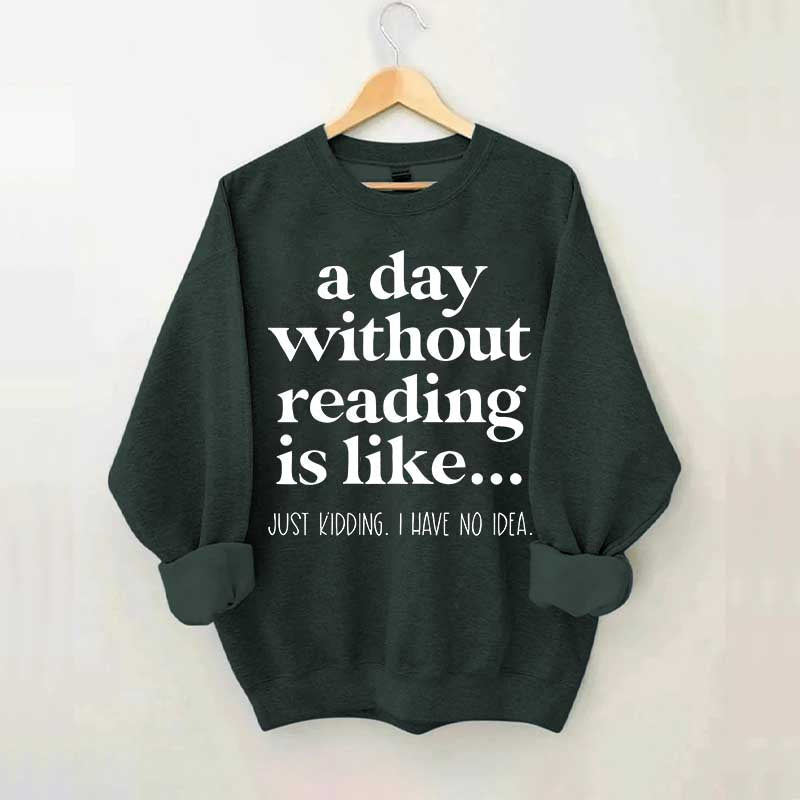 A Day Without Reading Is Like Just Kidding I Have No Idea Bookworm Sweatshirt