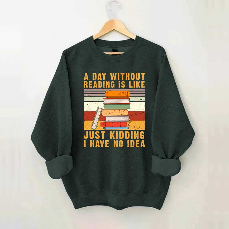 A Day Without Reading Is Like Just Kidding I Have No Idea Sweatshirt