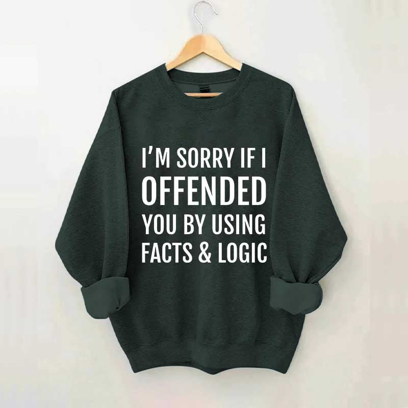I'm Sorry If I Offended You By Using Facts And Logic Sweatshirt