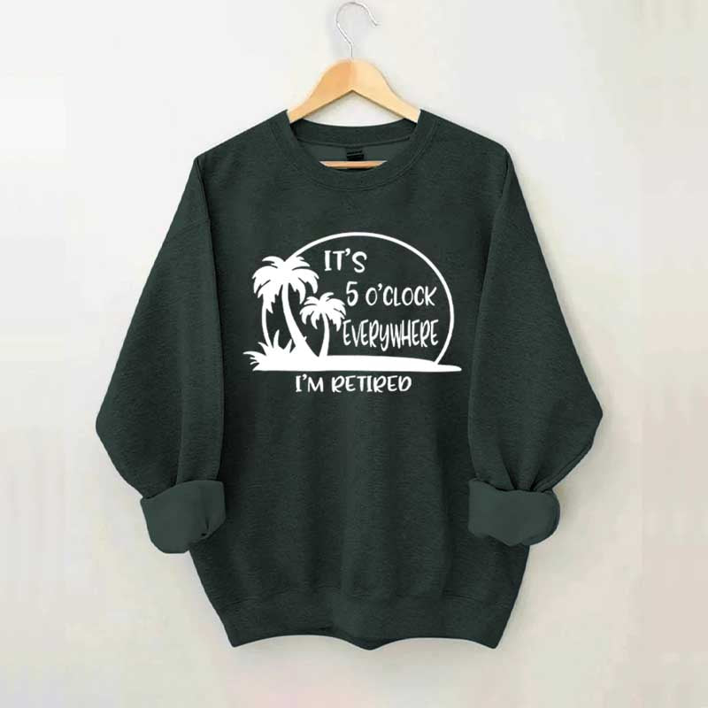It's 5 O'clock Everywhere I'm Retired Sweatshirt