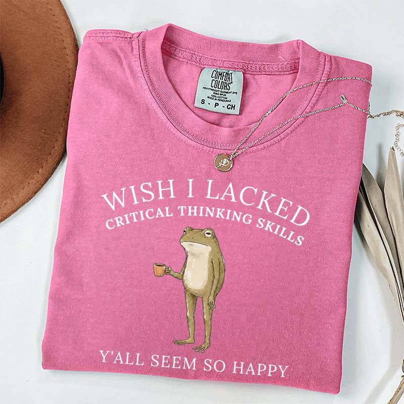 Wish I Lacked Critical Thinking Skills T-Shirt