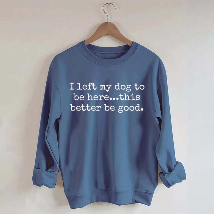 I Left My Dog To Be Here This Better Be Good funny Sweatshirt