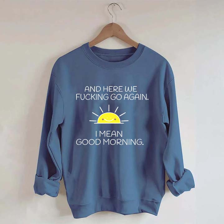 And Here We Fucking Go Again I Mean Good Morning Sweatshirt