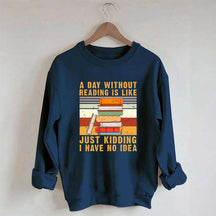 A Day Without Reading Is Like Just Kidding I Have No Idea Sweatshirt