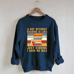 A Day Without Reading Is Like Just Kidding I Have No Idea Sweatshirt