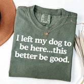 I Left My Dog To Be Here This Better Be Good T-Shirt