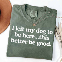 I Left My Dog To Be Here This Better Be Good T-Shirt