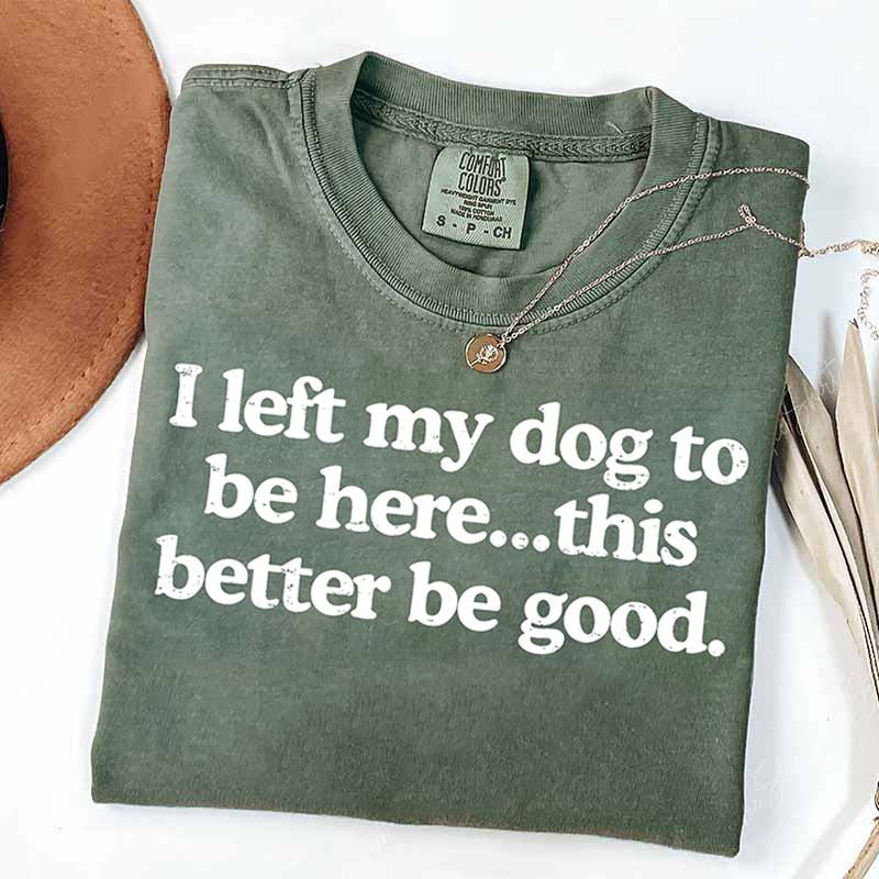 I Left My Dog To Be Here This Better Be Good T-Shirt