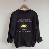 And Here We Fucking Go Again I Mean Good Morning Sweatshirt
