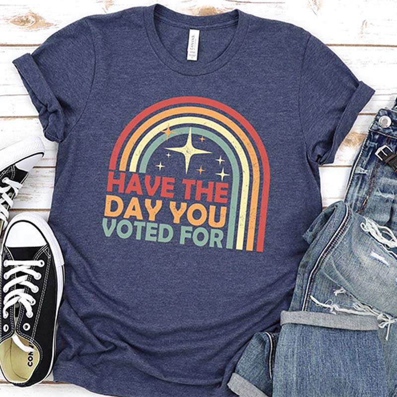 Have The Day You Voted For T-Shirt
