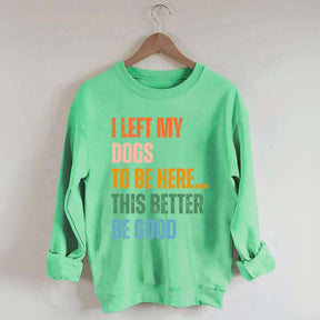 I Left My Dogs to Be Here This Better Be Good Sweatshirt