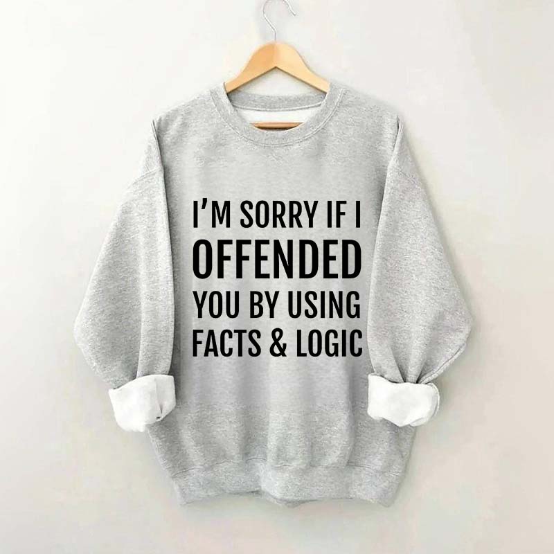 I'm Sorry If I Offended You By Using Facts And Logic Sweatshirt