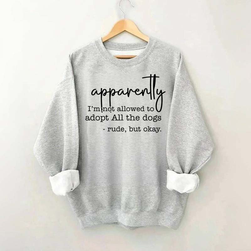 Apparently I Am Not Allowed To Adopt All The Dogs Quote Sweatshirt
