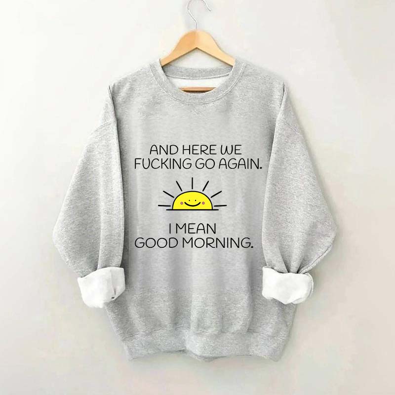 And Here We Fucking Go Again I Mean Good Morning Sweatshirt