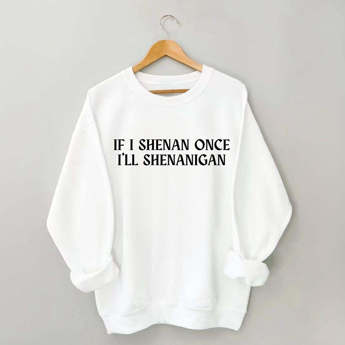 If I Shenan Once I'll Shenanigan Sweatshirt