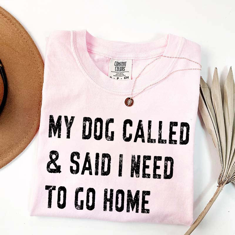 My Dog Called & Said I Need To Go Home T-Shirt