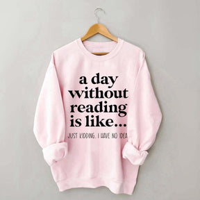 A Day Without Reading Is Like Just Kidding I Have No Idea Bookworm Sweatshirt
