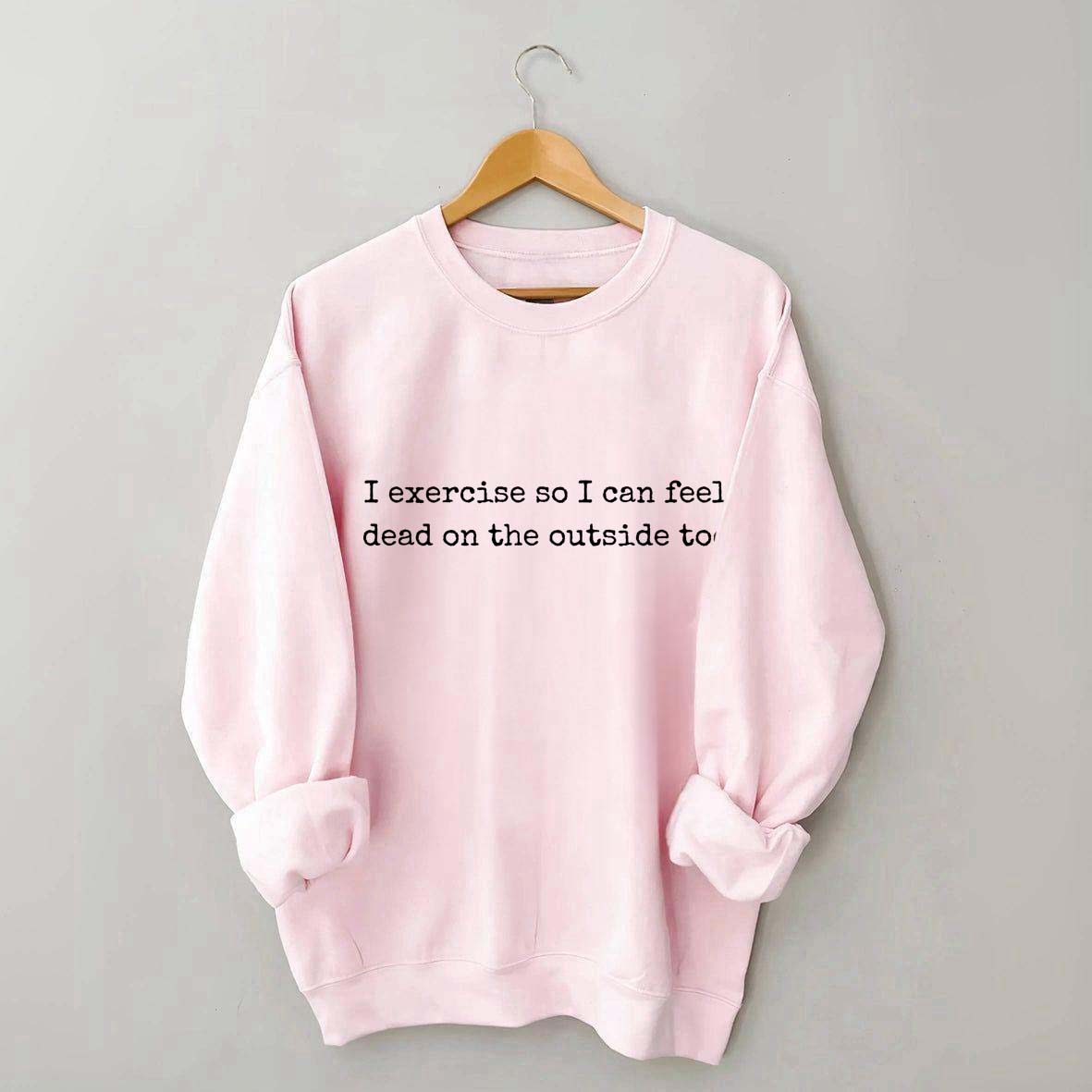I Exercise So I can Feel Dead On The Outside Too Sweatshirt