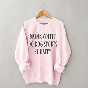 Drink Coffee Do Dog Sports Be Happy Sweatshirt