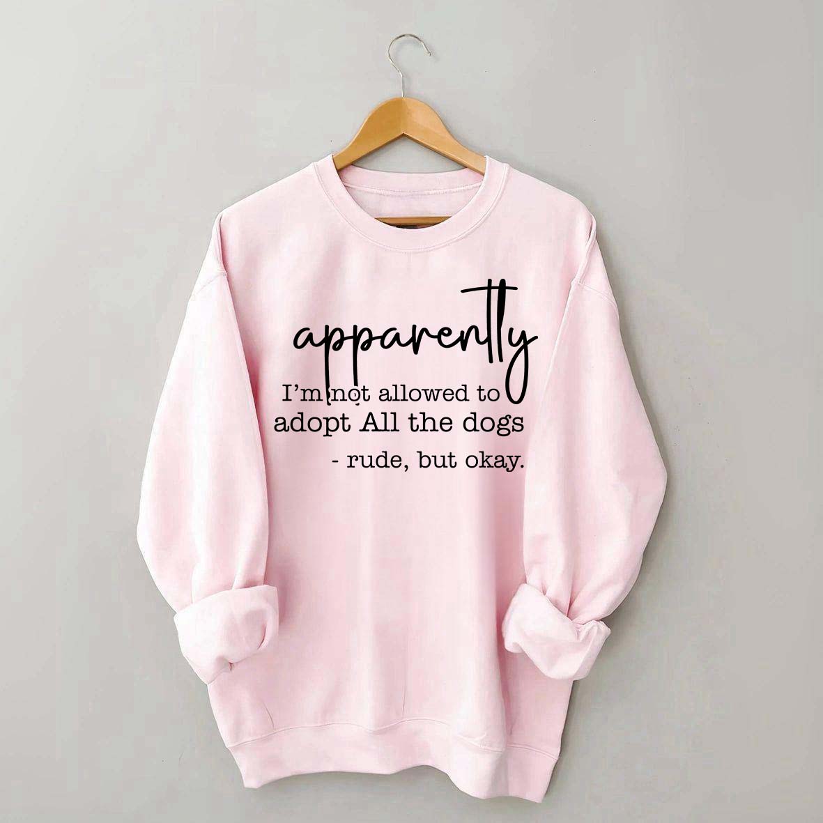Apparently I Am Not Allowed To Adopt All The Dogs Quote Sweatshirt