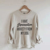 I Have Separation Anxiety From My Dog Sweatshirt