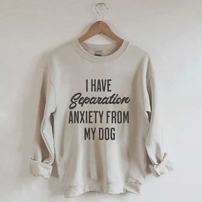 I Have Separation Anxiety From My Dog Sweatshirt