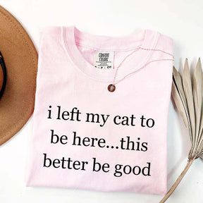 I Left My Cat To Be Here This Better Be Good T-Shirt