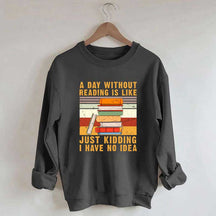 A Day Without Reading Is Like Just Kidding I Have No Idea Sweatshirt