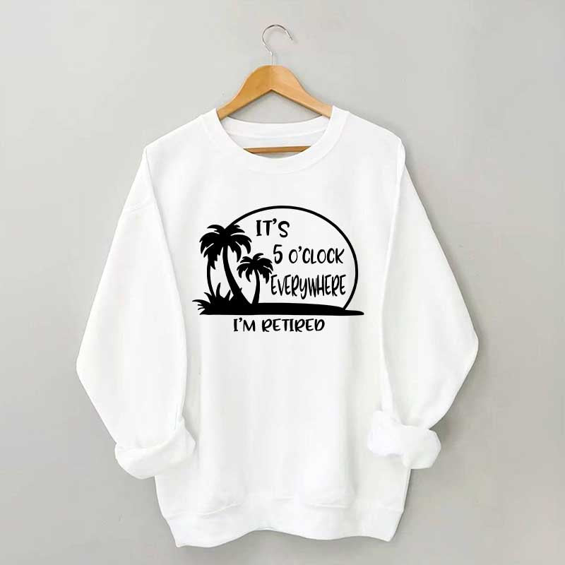 It's 5 O'clock Everywhere I'm Retired Sweatshirt