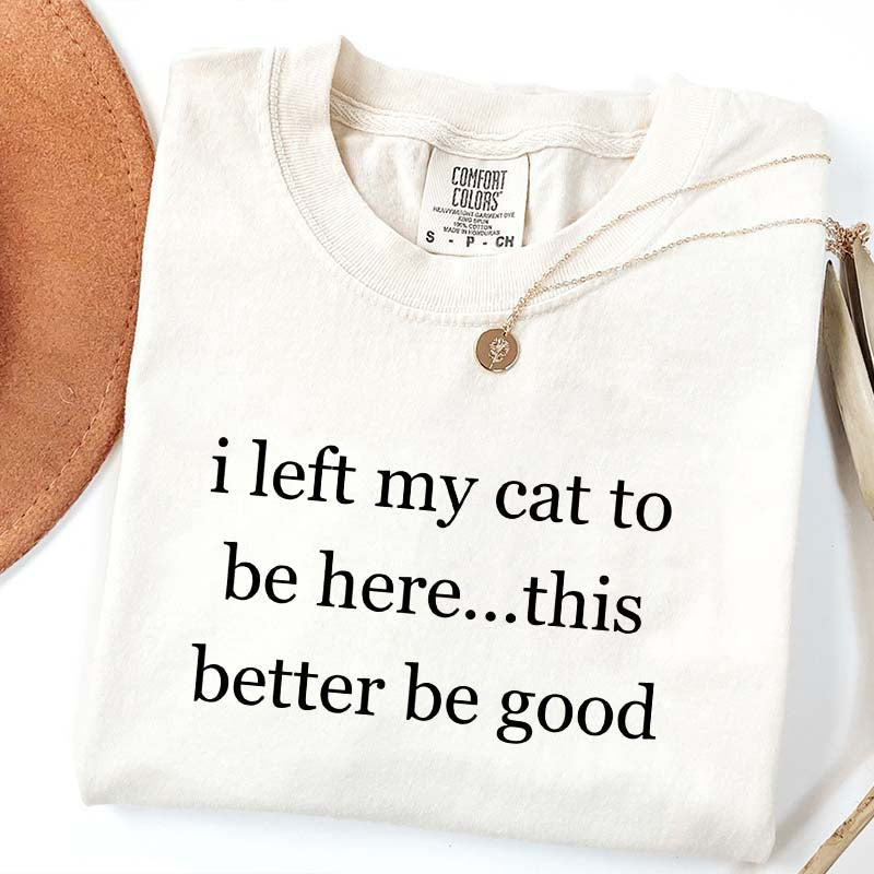 I Left My Cat To Be Here This Better Be Good T-Shirt