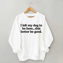 I Left My Dog To Be Here This Better Be Good Sweatshirt